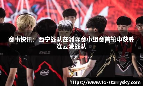 赛事快讯：西宁战队在洲际赛小组赛首轮中获胜连云港战队