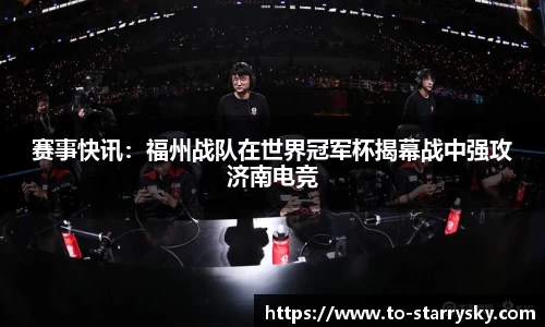 赛事快讯：福州战队在世界冠军杯揭幕战中强攻济南电竞