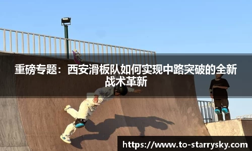 重磅专题：西安滑板队如何实现中路突破的全新战术革新